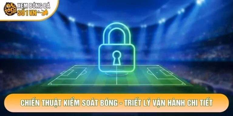 Chiến Thuật Kiểm Soát Bóng - Triết Lý Vận Hành Chi Tiết