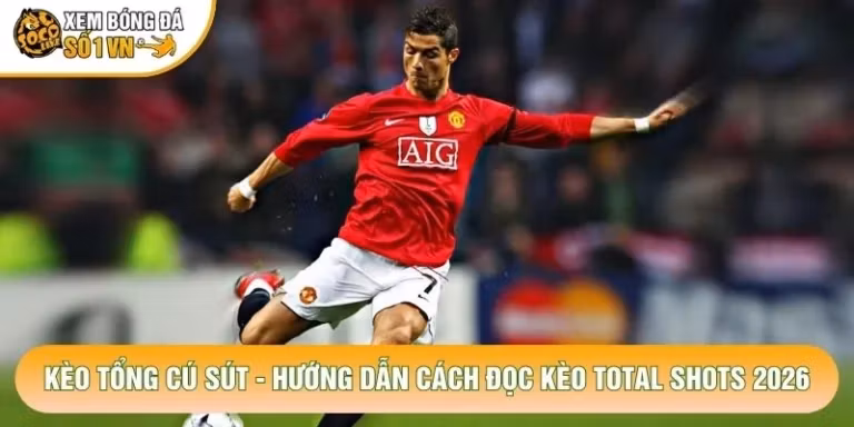 Kèo Tổng Cú Sút - Hướng Dẫn Cách Đọc Kèo Total Shots 2026