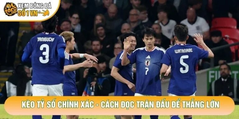 Kèo Tỷ Số Chính Xác - Cách Đọc Trận Đấu Để Thắng Lớn