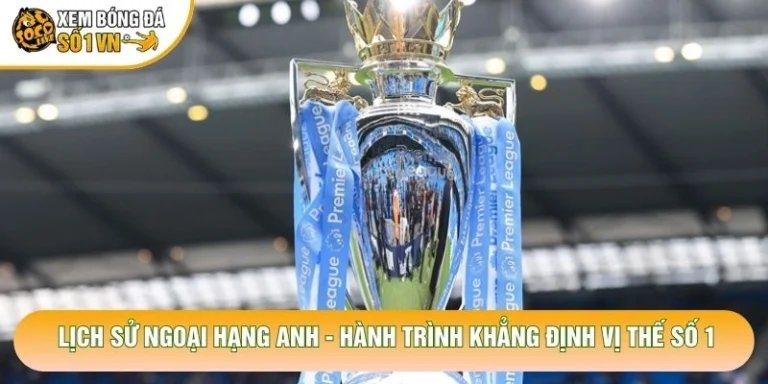 Lịch Sử Ngoại Hạng Anh - Hành Trình Khẳng Định Vị Thế Số 1
