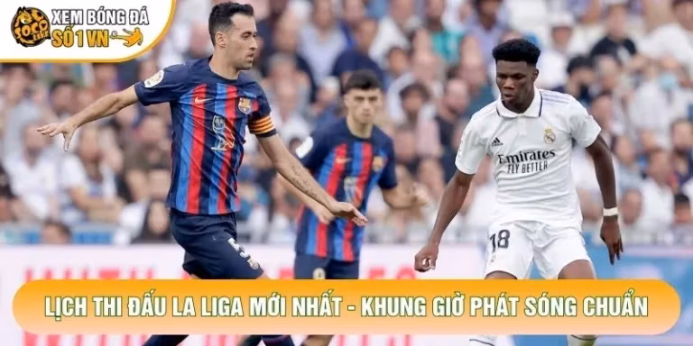 Lịch Thi Đấu La Liga Mới Nhất - Khung Giờ Phát Sóng Chuẩn